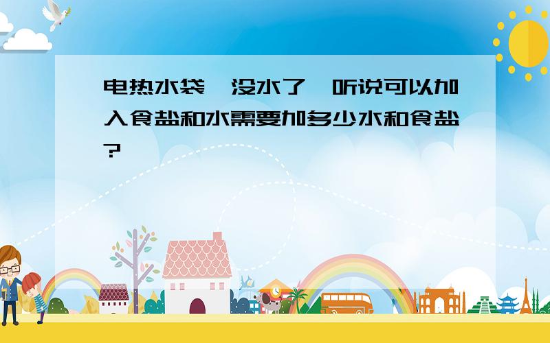 电热水袋,没水了,听说可以加入食盐和水需要加多少水和食盐?