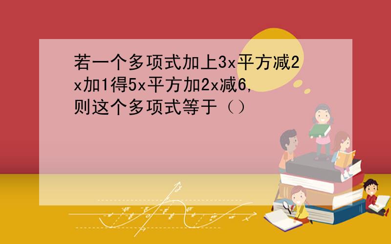 若一个多项式加上3x平方减2x加1得5x平方加2x减6,则这个多项式等于（）