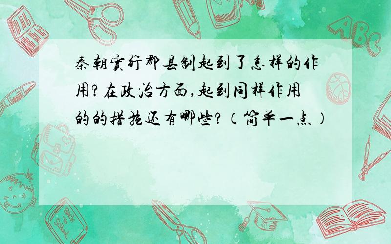 秦朝实行郡县制起到了怎样的作用?在政治方面,起到同样作用的的措施还有哪些?（简单一点）