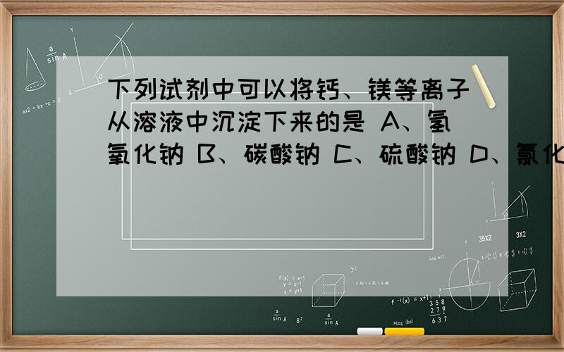 下列试剂中可以将钙、镁等离子从溶液中沉淀下来的是 A、氢氧化钠 B、碳酸钠 C、硫酸钠 D、氯化钠将硬水里的矿物质离子沉淀下来