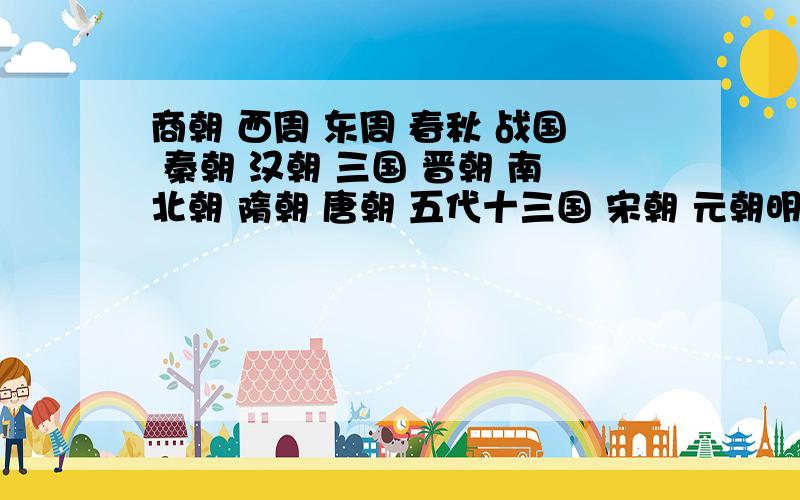 商朝 西周 东周 春秋 战国 秦朝 汉朝 三国 晋朝 南北朝 隋朝 唐朝 五代十三国 宋朝 元朝明朝 清朝上面每个朝代都是从哪年开始到哪年结束的?每个朝代的皇帝分别都是谁?越详细越好.请问怎