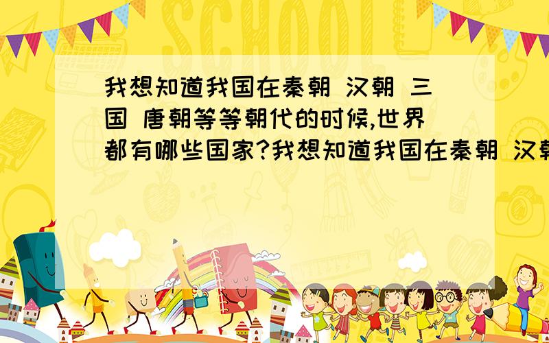 我想知道我国在秦朝 汉朝 三国 唐朝等等朝代的时候,世界都有哪些国家?我想知道我国在秦朝 汉朝 三国 唐朝.等等朝代的时候,世界都有哪些国家?军政实力如何?文明和文化程度有我国那时候