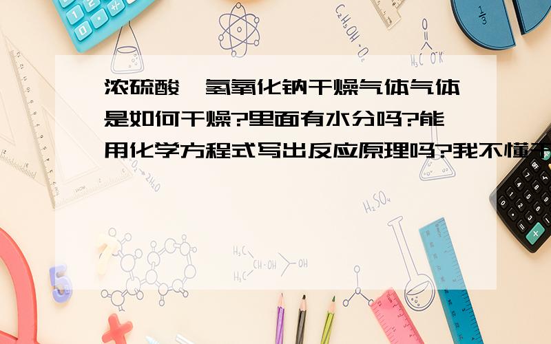 浓硫酸,氢氧化钠干燥气体气体是如何干燥?里面有水分吗?能用化学方程式写出反应原理吗?我不懂干燥气体是什么概念？气体中有水分吗？浓硫酸，氢氧化钠干燥气体是它们的吸水性还是脱水