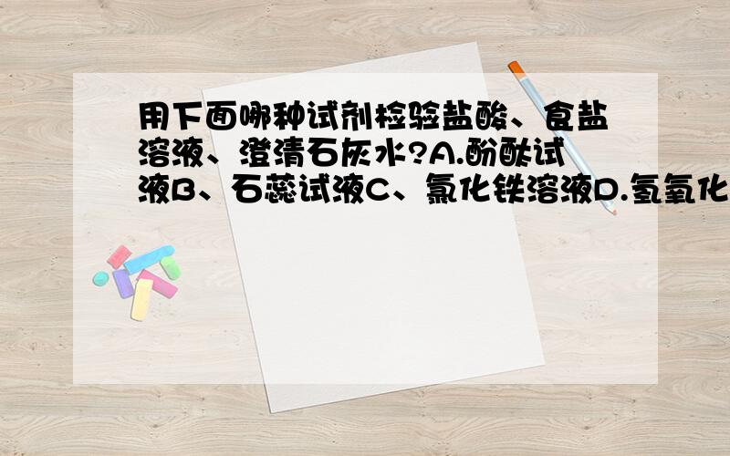 用下面哪种试剂检验盐酸、食盐溶液、澄清石灰水?A.酚酞试液B、石蕊试液C、氯化铁溶液D.氢氧化钠溶液