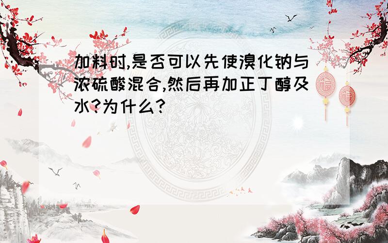 加料时,是否可以先使溴化钠与浓硫酸混合,然后再加正丁醇及水?为什么?