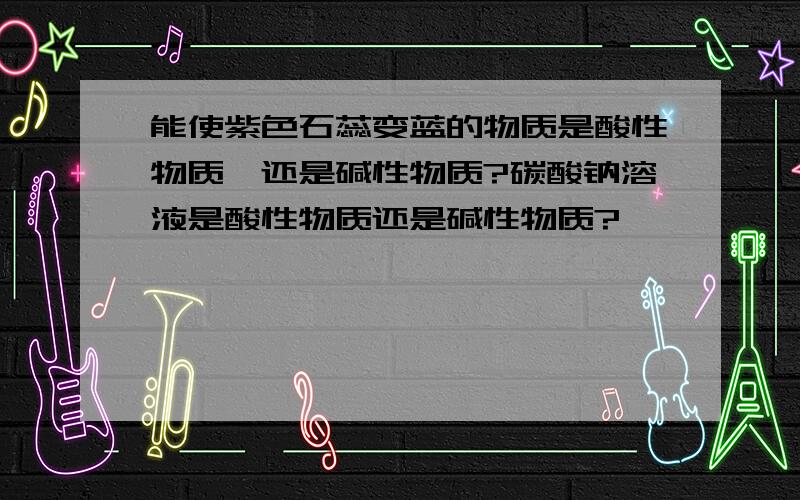 能使紫色石蕊变蓝的物质是酸性物质,还是碱性物质?碳酸钠溶液是酸性物质还是碱性物质?