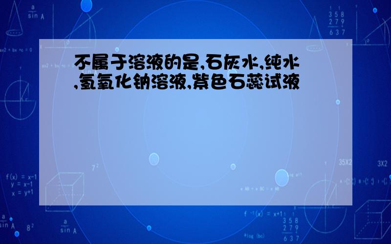 不属于溶液的是,石灰水,纯水,氢氧化钠溶液,紫色石蕊试液