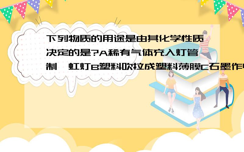 下列物质的用途是由其化学性质决定的是?A稀有气体充入灯管制霓虹灯B塑料吹拉成塑料薄膜C石墨作电池的电极D葡萄糖给病人补充能量