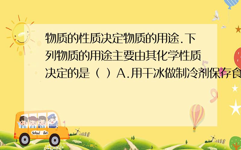 物质的性质决定物质的用途.下列物质的用途主要由其化学性质决定的是（ ）A.用干冰做制冷剂保存食品B.压...物质的性质决定物质的用途.下列物质的用途主要由其化学性质决定的是（ ）A.用