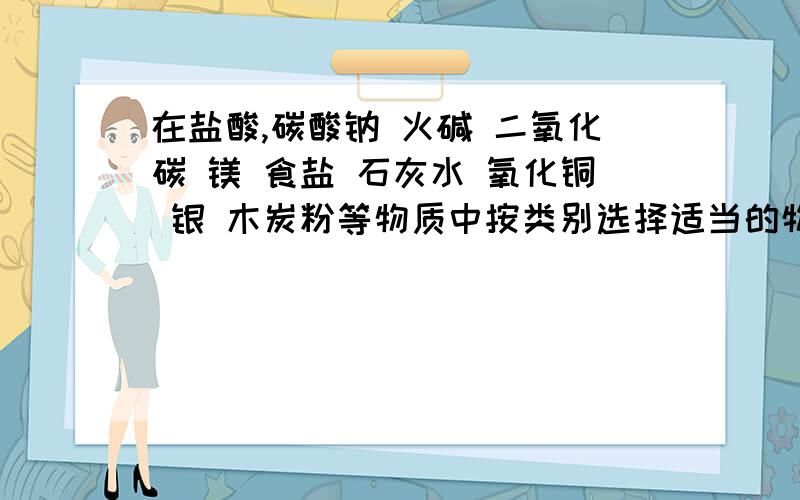 在盐酸,碳酸钠 火碱 二氧化碳 镁 食盐 石灰水 氧化铜 银 木炭粉等物质中按类别选择适当的物质 使下图连线之下图连线的物质之间能相互反应,