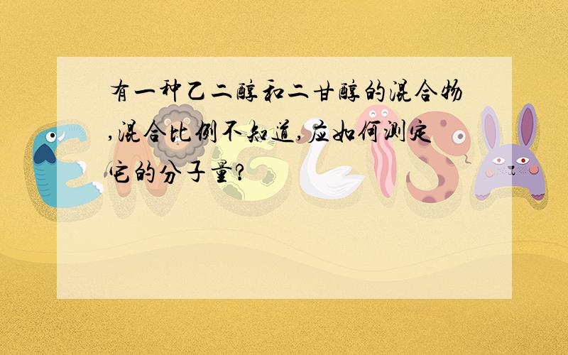 有一种乙二醇和二甘醇的混合物,混合比例不知道,应如何测定它的分子量?