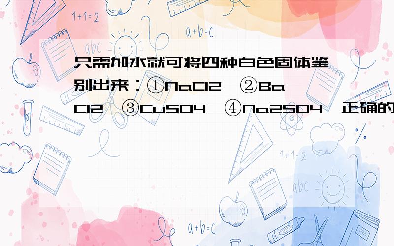 只需加水就可将四种白色固体鉴别出来：①NaCl2、②BaCl2、③CuSO4、④Na2SO4,正确的鉴别顺序是（ ）.A.①③④② B.②③④① C.③②④① D.②④①③ 请问为什么?