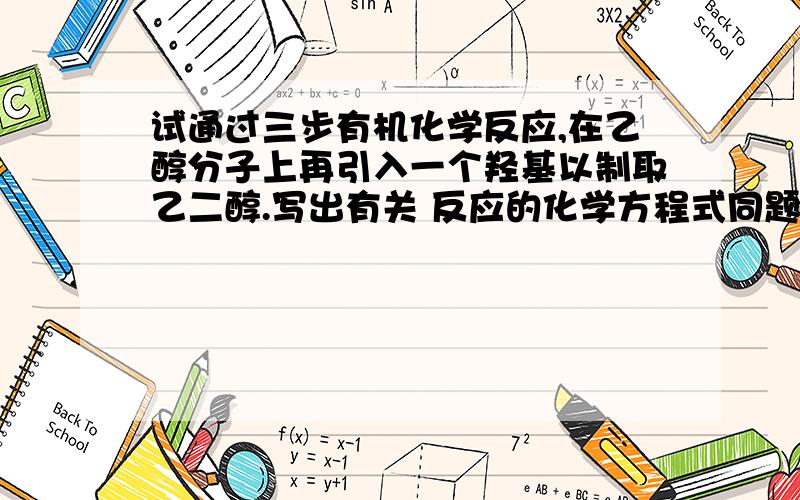 试通过三步有机化学反应,在乙醇分子上再引入一个羟基以制取乙二醇.写出有关 反应的化学方程式同题