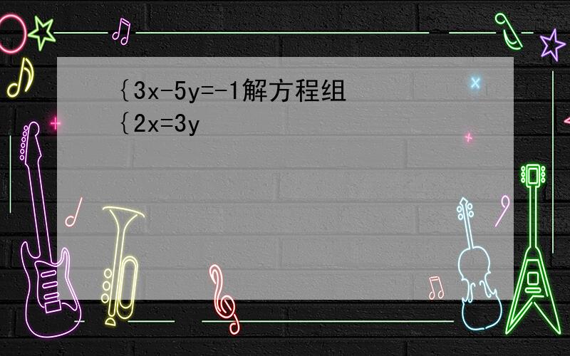 ｛3x-5y=-1解方程组 ｛2x=3y