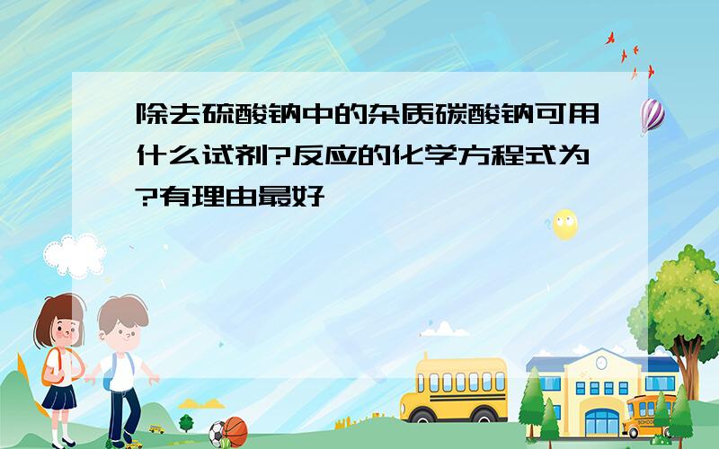 除去硫酸钠中的杂质碳酸钠可用什么试剂?反应的化学方程式为?有理由最好