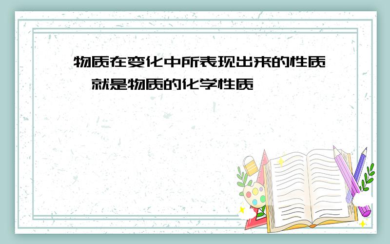 物质在变化中所表现出来的性质,就是物质的化学性质,