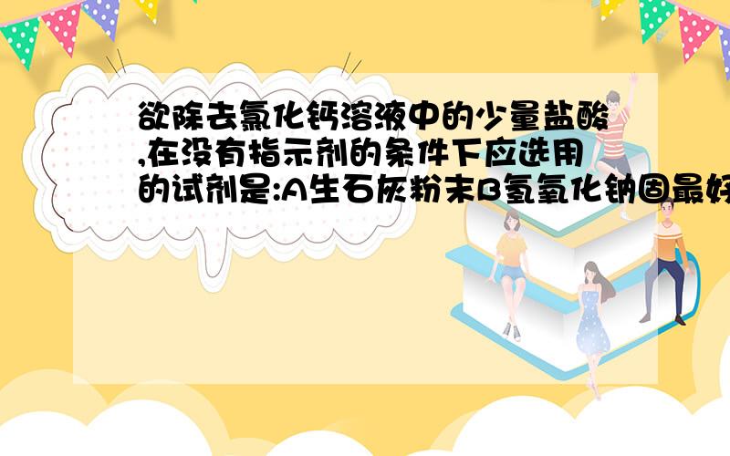 欲除去氯化钙溶液中的少量盐酸,在没有指示剂的条件下应选用的试剂是:A生石灰粉末B氢氧化钠固最好补充说明一下