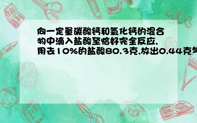 向一定量碳酸钙和氧化钙的混合物中滴入盐酸至恰好完全反应,用去10%的盐酸80.3克,放出0.44克气体,求完全反应后所得溶液溶质的质量分数 最好简明易了的,实在看不懂题目意思