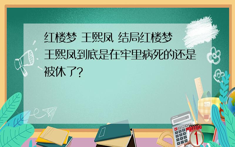 红楼梦 王熙凤 结局红楼梦 王熙凤到底是在牢里病死的还是被休了?