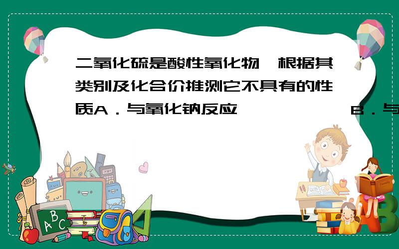 二氧化硫是酸性氧化物,根据其类别及化合价推测它不具有的性质A．与氧化钠反应          B．与氢氧化钾反应C．与盐酸反应           D．不能被氧化成其它物质