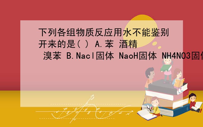 下列各组物质反应用水不能鉴别开来的是( ) A.苯 酒精 溴苯 B.Nacl固体 NaoH固体 NH4NO3固体下列各组物质反应用水不能鉴别开来的是( ) A.苯 酒精 溴苯    B.Nacl固体 NaoH固体 NH4NO3固体 C.蔗糖    CuSo4