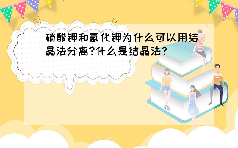 硝酸钾和氯化钾为什么可以用结晶法分离?什么是结晶法?