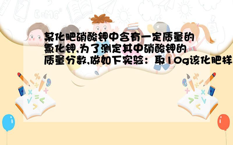 某化肥硝酸钾中含有一定质量的氯化钾,为了测定其中硝酸钾的质量分数,做如下实验：取10g该化肥样品加入58.87g水使其完全溶解,向溶液中逐滴加入硝酸银溶液至不在产生沉淀为止,共用去34g硝