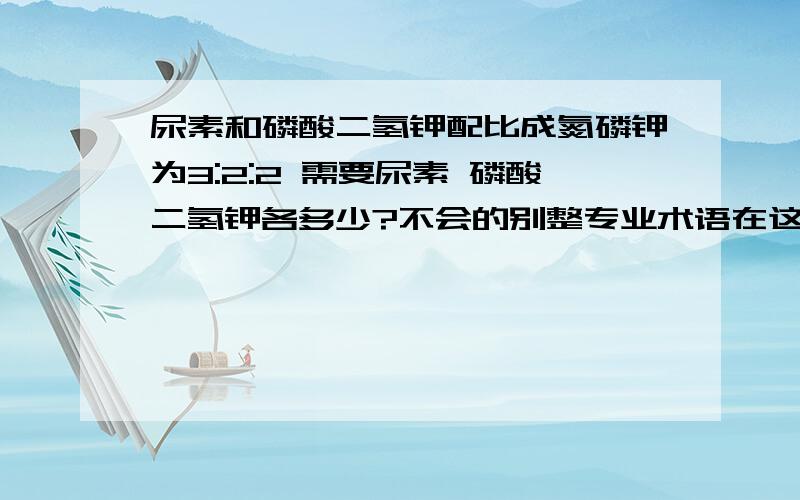 尿素和磷酸二氢钾配比成氮磷钾为3:2:2 需要尿素 磷酸二氢钾各多少?不会的别整专业术语在这装懂啊 我的问题要求在实际生产中可运用的。