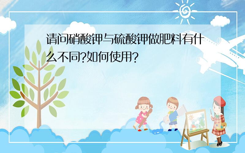 请问硝酸钾与硫酸钾做肥料有什么不同?如何使用?