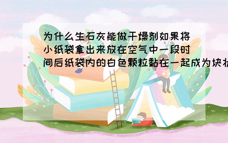 为什么生石灰能做干燥剂如果将小纸袋拿出来放在空气中一段时间后纸袋内的白色颗粒黏在一起成为块状为什么写出化学方程式