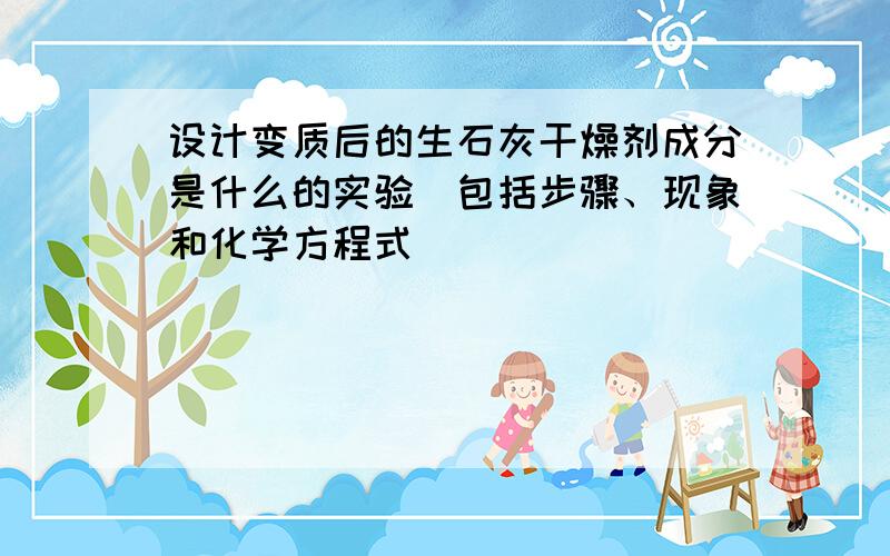 设计变质后的生石灰干燥剂成分是什么的实验（包括步骤、现象和化学方程式）