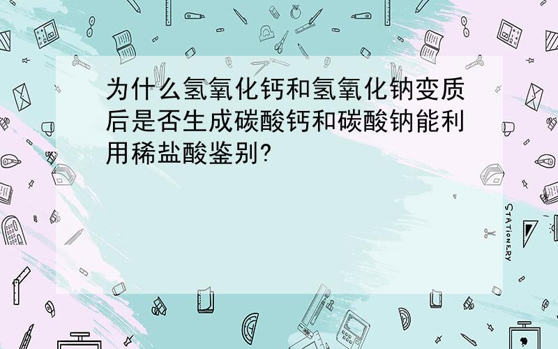 为什么氢氧化钙和氢氧化钠变质后是否生成碳酸钙和碳酸钠能利用稀盐酸鉴别?