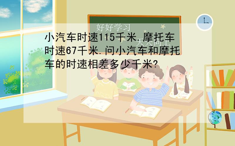 小汽车时速115千米.摩托车时速67千米.问小汽车和摩托车的时速相差多少千米?