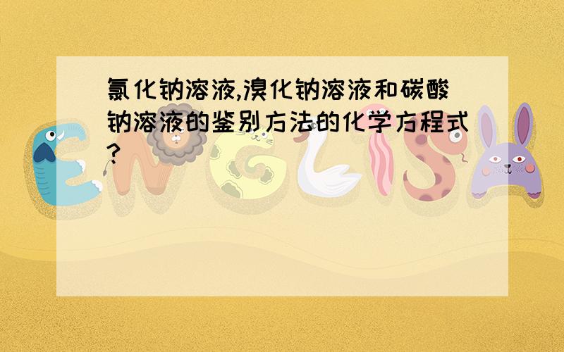 氯化钠溶液,溴化钠溶液和碳酸钠溶液的鉴别方法的化学方程式?