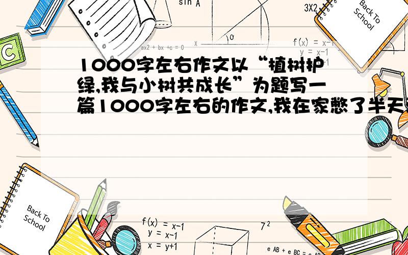 1000字左右作文以“植树护绿,我与小树共成长”为题写一篇1000字左右的作文,我在家憋了半天没憋不出来,没办法了,写的好的,我的意思是要抒情类的，散文之类的···不要记叙文····麻烦各