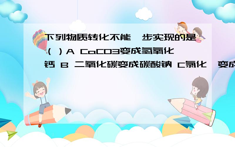 下列物质转化不能一步实现的是（）A CaCO3变成氢氧化钙 B 二氧化碳变成碳酸钠 C氯化镁变成氢氧化镁D氢氧化钙变成氢氧化钠 题目我也有点不懂 什么叫一步实现?