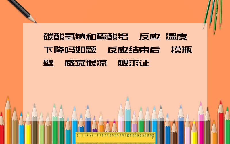 碳酸氢钠和硫酸铝铵反应 温度下降吗如题,反应结束后一摸瓶壁,感觉很凉,想求证