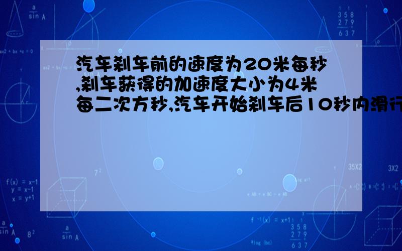 汽车刹车前的速度为20米每秒,刹车获得的加速度大小为4米每二次方秒,汽车开始刹车后10秒内滑行的距离?从开始刹车到汽车通过42m的位移所经历的时间?汽车停止运动前3s内向前滑行通过的距