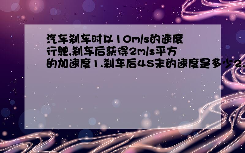 汽车刹车时以10m/s的速度行驶,刹车后获得2m/s平方的加速度1.刹车后4S末的速度是多少2.4秒内通过的位移是多少3.刹车后8秒通过的位移是多少