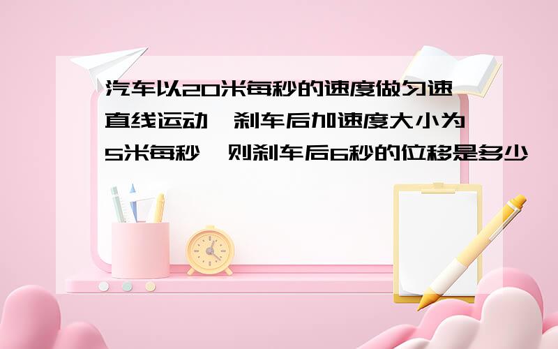 汽车以20米每秒的速度做匀速直线运动,刹车后加速度大小为5米每秒,则刹车后6秒的位移是多少