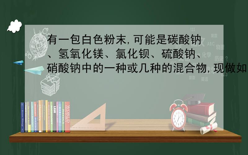 有一包白色粉末,可能是碳酸钠、氢氧化镁、氯化钡、硫酸钠、硝酸钠中的一种或几种的混合物,现做如下实验：（1）将少量粉末放在烧杯中,加足量水、搅拌、静置、过滤,得无色溶液及白色