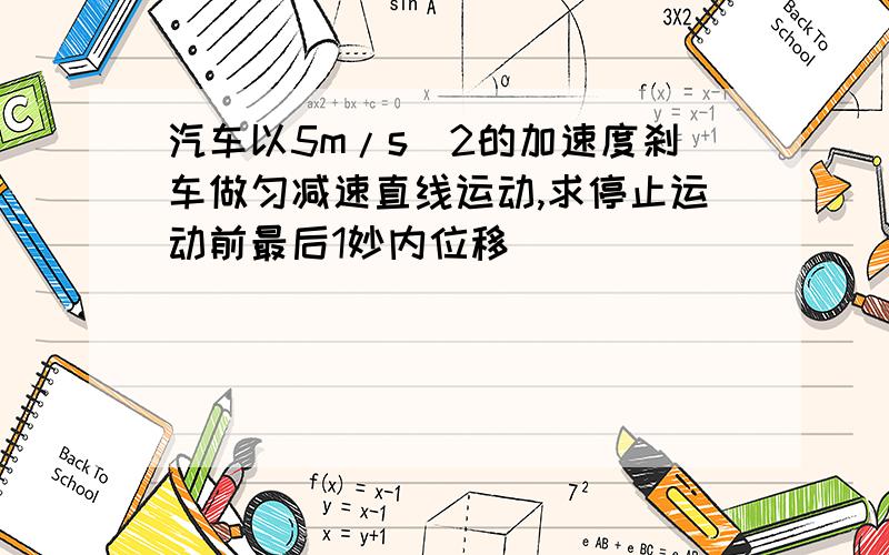 汽车以5m/s^2的加速度刹车做匀减速直线运动,求停止运动前最后1妙内位移