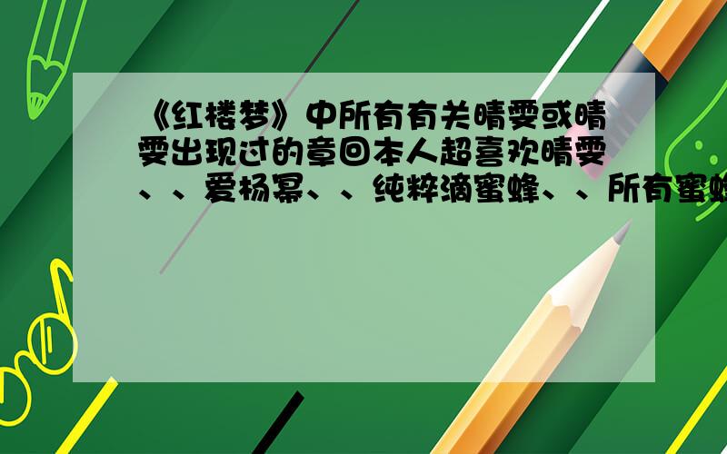 《红楼梦》中所有有关晴雯或晴雯出现过的章回本人超喜欢晴雯、、爱杨幂、、纯粹滴蜜蜂、、所有蜜蜂朋友帮个忙、、我要写读后感、、所以想看晴雯出场过滴情节、、其他情节暂时么的