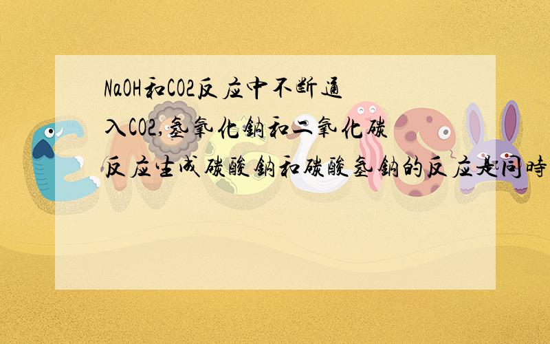 NaOH和CO2反应中不断通入CO2,氢氧化钠和二氧化碳反应生成碳酸钠和碳酸氢钠的反应是同时进行的吗?还是先全部生成碳酸钠,然后再由碳酸钠全部转化成碳酸氢钠.我认为是第二种