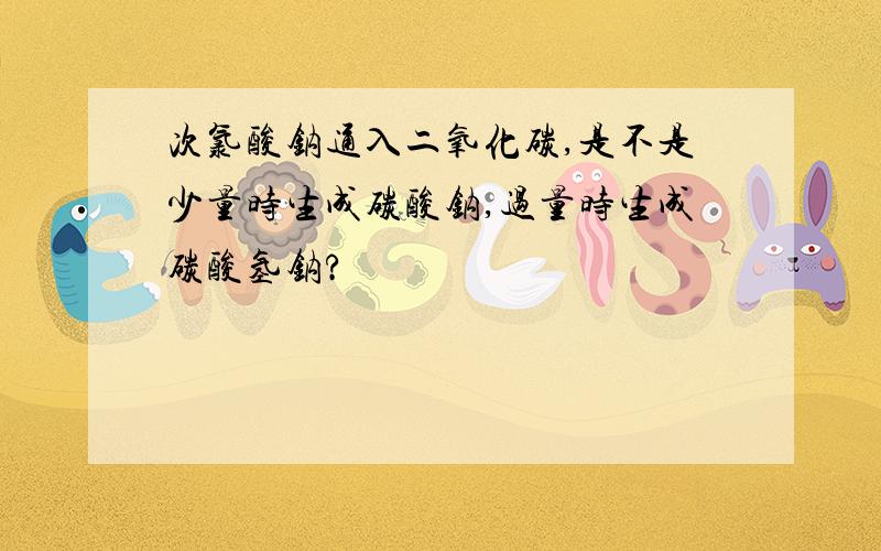 次氯酸钠通入二氧化碳,是不是少量时生成碳酸钠,过量时生成碳酸氢钠?