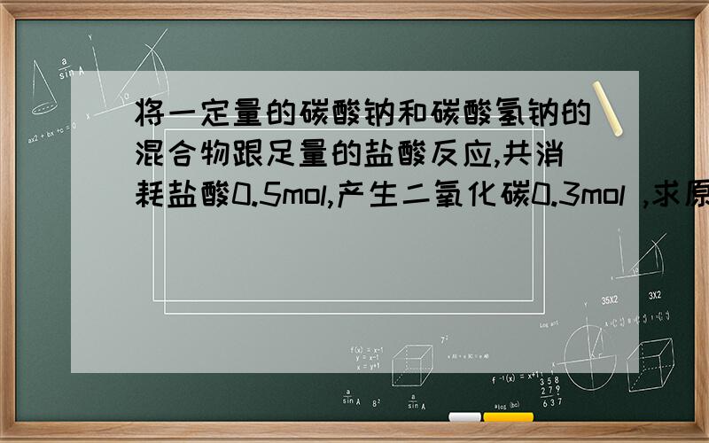 将一定量的碳酸钠和碳酸氢钠的混合物跟足量的盐酸反应,共消耗盐酸0.5mol,产生二氧化碳0.3mol ,求原混合物中碳酸钠和碳酸氢钠的物质的量分别为多少