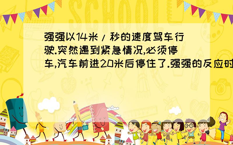 强强以14米/秒的速度驾车行驶.突然遇到紧急情况,必须停车,汽车前进20米后停住了.强强的反应时间是多少