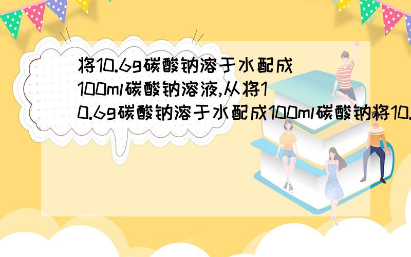 将10.6g碳酸钠溶于水配成100ml碳酸钠溶液,从将10.6g碳酸钠溶于水配成100ml碳酸钠将10.6g碳酸钠溶于水配成100ml碳酸钠溶液,从中取出20ml,此20ml溶液中Na+的物质的量浓度为