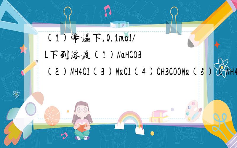 (1)常温下,0.1mol/L下列溶液(1)NaHCO3(2)NH4Cl(3)NaCl(4)CH3COONa(5)(NH4)2SO4(6)Na2CO3六种溶液值由...(1)常温下,0.1mol/L下列溶液(1)NaHCO3(2)NH4Cl(3)NaCl(4)CH3COONa(5)(NH4)2SO4(6)Na2CO3六种溶液值由大到小的顺序是(填序号)_