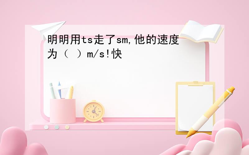 明明用ts走了sm,他的速度为（ ）m/s!快